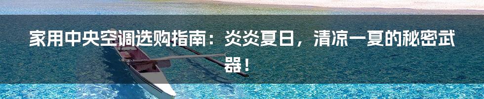 家用中央空调选购指南:炎炎夏日,清凉一夏的秘密武器!