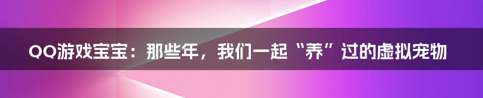 QQ游戏宝宝：那些年，我们一起“养”过的虚拟宠物