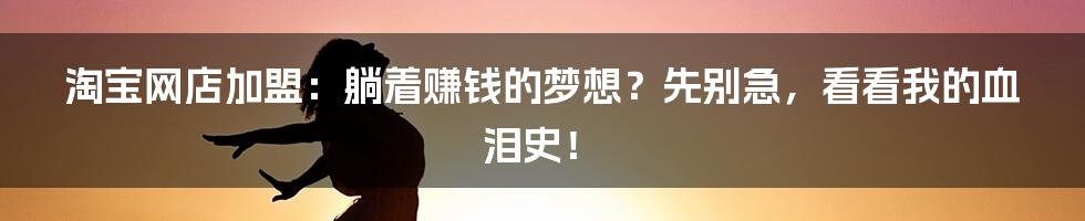淘宝网店加盟:躺着赚钱的梦想?先别急,看看我的血泪史!