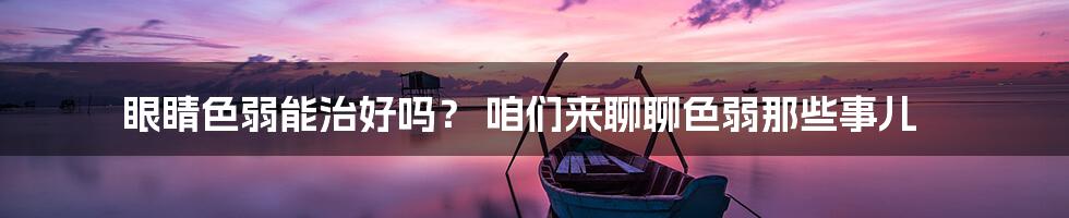 眼睛色弱能治好吗？ 咱们来聊聊色弱那些事儿