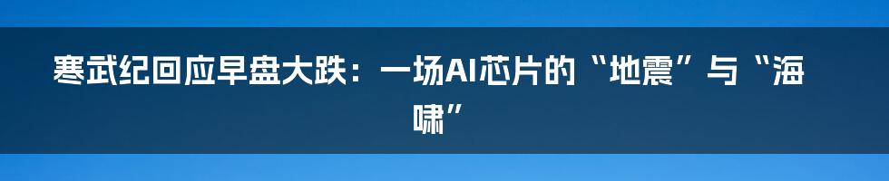 寒武纪回应早盘大跌:一场AI芯片的“地震”与“海啸”