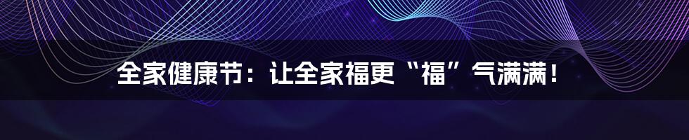 全家健康节：让全家福更“福”气满满！