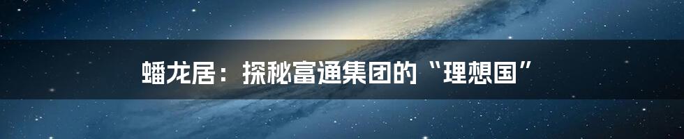 蟠龙居:探秘富通集团的“理想国”