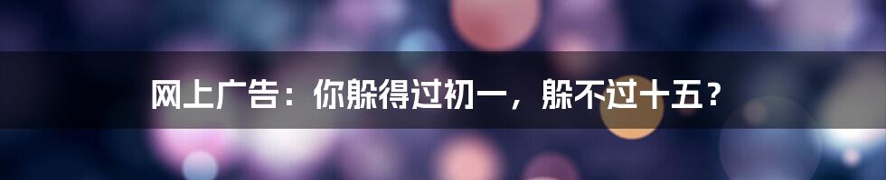 网上广告：你躲得过初一，躲不过十五？