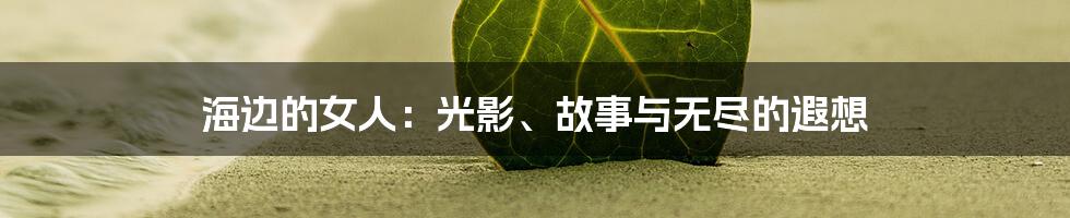 海边的女人:光影、故事与无尽的遐想
