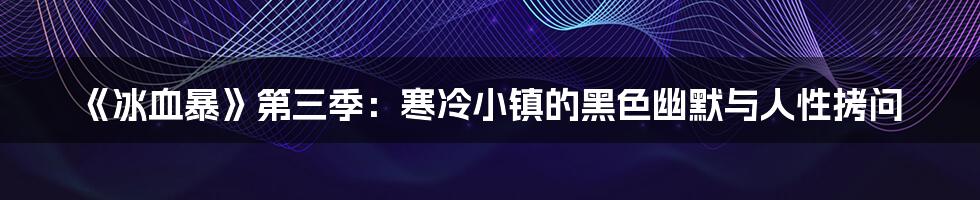 《冰血暴》第三季：寒冷小镇的黑色幽默与人性拷问