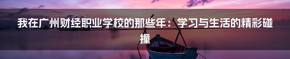 我在广州财经职业学校的那些年:学习与生活的精彩碰撞