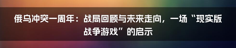 俄乌冲突一周年：战局回顾与未来走向，一场“现实版战争游戏”的启示