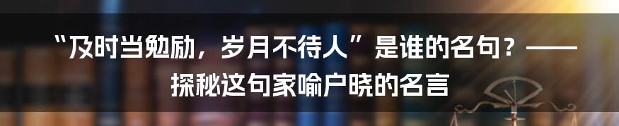 “及时当勉励,岁月不待人”是谁的名句?——探秘这句家喻户晓的名言