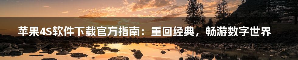 苹果4S软件下载官方指南：重回经典，畅游数字世界