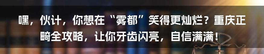 嘿，伙计，你想在“雾都”笑得更灿烂？重庆正畸全攻略，让你牙齿闪亮，自信满满！