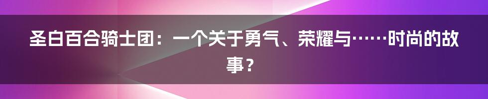 圣白百合骑士团:一个关于勇气、荣耀与……时尚的故事?