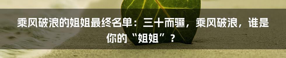 乘风破浪的姐姐最终名单:三十而骊,乘风破浪,谁是你的“姐姐”?