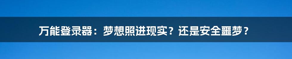万能登录器：梦想照进现实？还是安全噩梦？