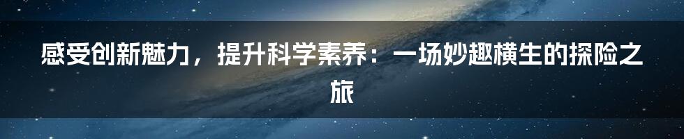 感受创新魅力,提升科学素养:一场妙趣横生的探险之旅