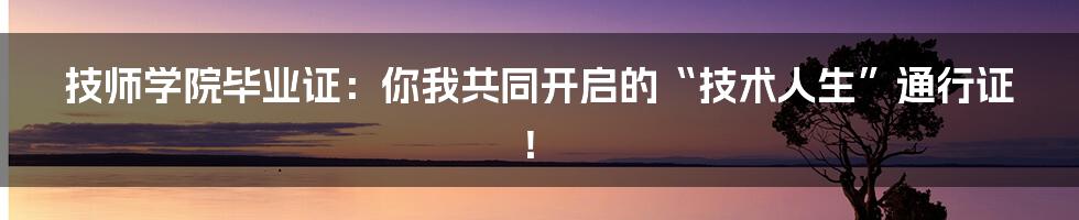 技师学院毕业证:你我共同开启的“技术人生”通行证!