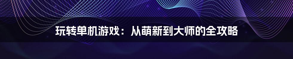 玩转单机游戏：从萌新到大师的全攻略