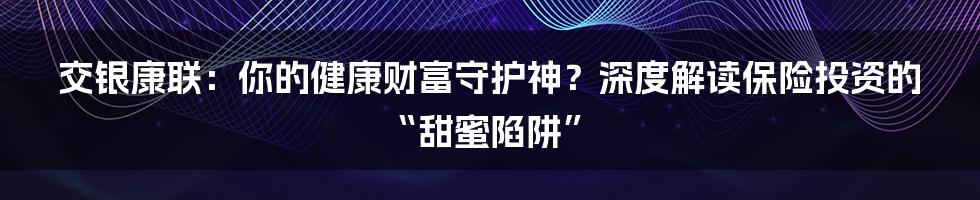 交银康联:你的健康财富守护神?深度解读保险投资的“甜蜜陷阱”
