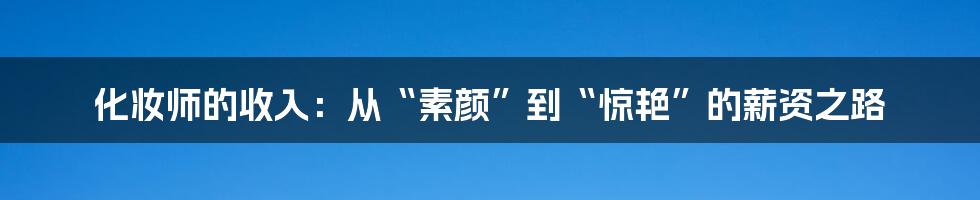 化妆师的收入:从“素颜”到“惊艳”的薪资之路