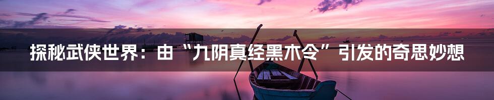探秘武侠世界:由“九阴真经黑木令”引发的奇思妙想