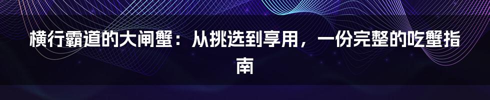 横行霸道的大闸蟹:从挑选到享用,一份完整的吃蟹指南