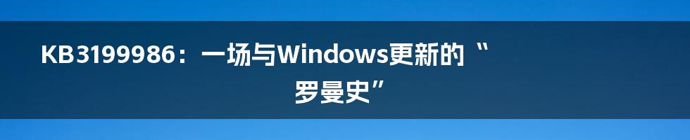 KB3199986：一场与Windows更新的“罗曼史”