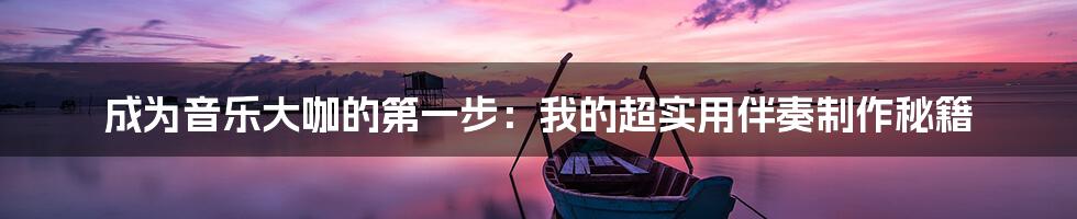 成为音乐大咖的第一步：我的超实用伴奏制作秘籍