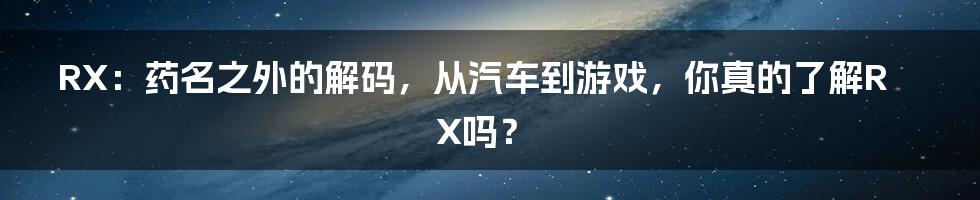 RX：药名之外的解码，从汽车到游戏，你真的了解RX吗？