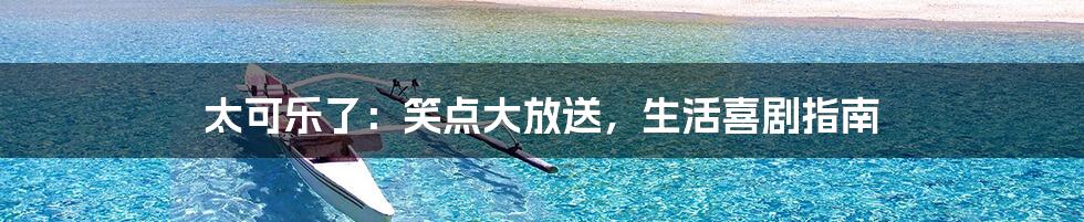 太可乐了：笑点大放送，生活喜剧指南