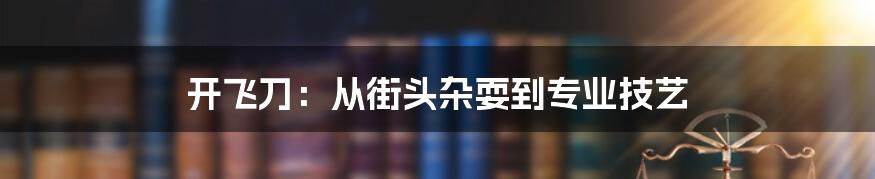 开飞刀：从街头杂耍到专业技艺