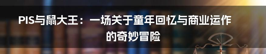 PIS与鼠大王:一场关于童年回忆与商业运作的奇妙冒险