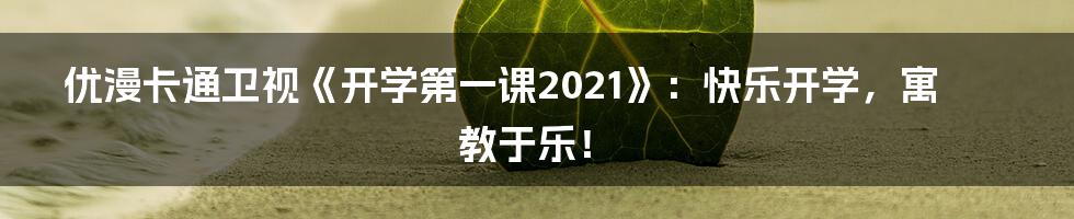 优漫卡通卫视《开学第一课2021》：快乐开学，寓教于乐！