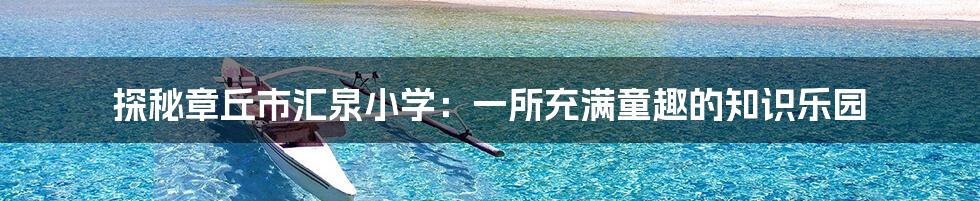 探秘章丘市汇泉小学：一所充满童趣的知识乐园