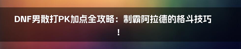 DNF男散打PK加点全攻略:制霸阿拉德的格斗技巧!