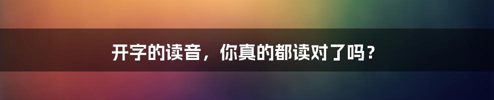 开字的读音，你真的都读对了吗？