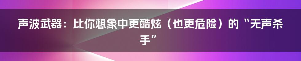 声波武器：比你想象中更酷炫（也更危险）的“无声杀手”