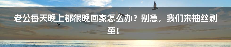 老公每天晚上都很晚回家怎么办?别急,我们来抽丝剥茧!