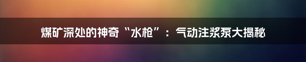 煤矿深处的神奇“水枪”：气动注浆泵大揭秘