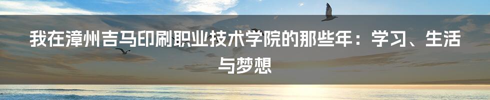 我在漳州吉马印刷职业技术学院的那些年:学习、生活与梦想