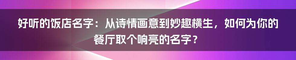 好听的饭店名字:从诗情画意到妙趣横生,如何为你的餐厅取个响亮的名字?