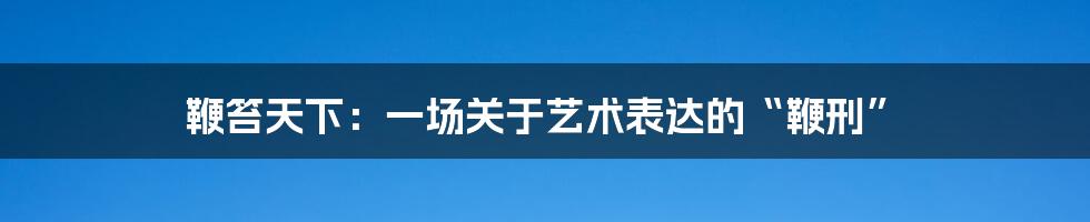 鞭笞天下:一场关于艺术表达的“鞭刑”