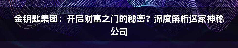 金钥匙集团:开启财富之门的秘密?深度解析这家神秘公司