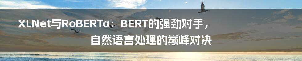XLNet与RoBERTa：BERT的强劲对手，自然语言处理的巅峰对决