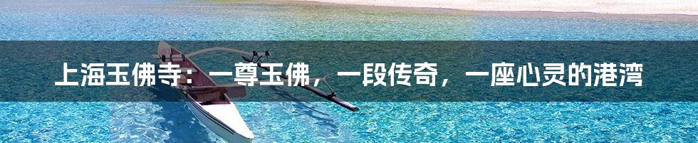上海玉佛寺:一尊玉佛,一段传奇,一座心灵的港湾