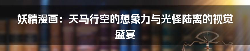妖精漫画:天马行空的想象力与光怪陆离的视觉盛宴