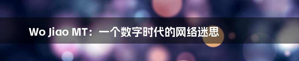 Wo Jiao MT：一个数字时代的网络迷思