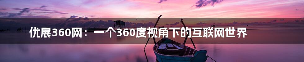 优展360网：一个360度视角下的互联网世界