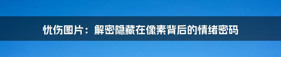 忧伤图片:解密隐藏在像素背后的情绪密码