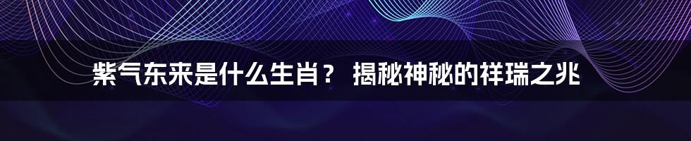 紫气东来是什么生肖? 揭秘神秘的祥瑞之兆