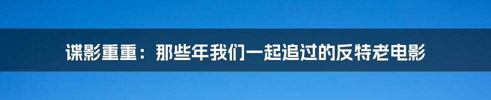 谍影重重:那些年我们一起追过的反特老电影